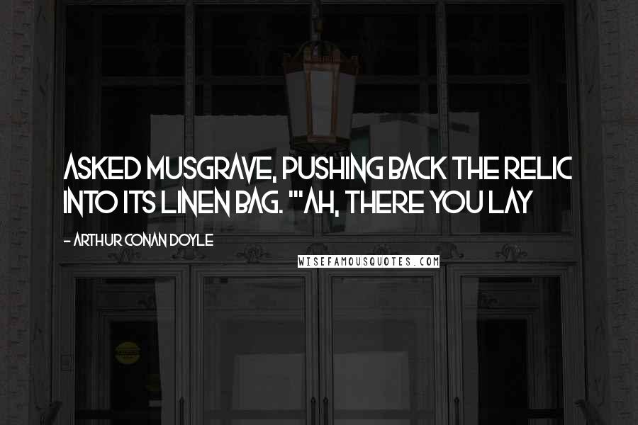 Arthur Conan Doyle Quotes: asked Musgrave, pushing back the relic into its linen bag. "'Ah, there you lay