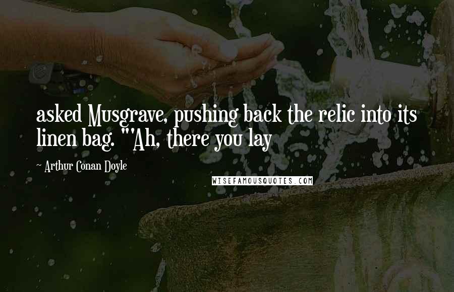 Arthur Conan Doyle Quotes: asked Musgrave, pushing back the relic into its linen bag. "'Ah, there you lay