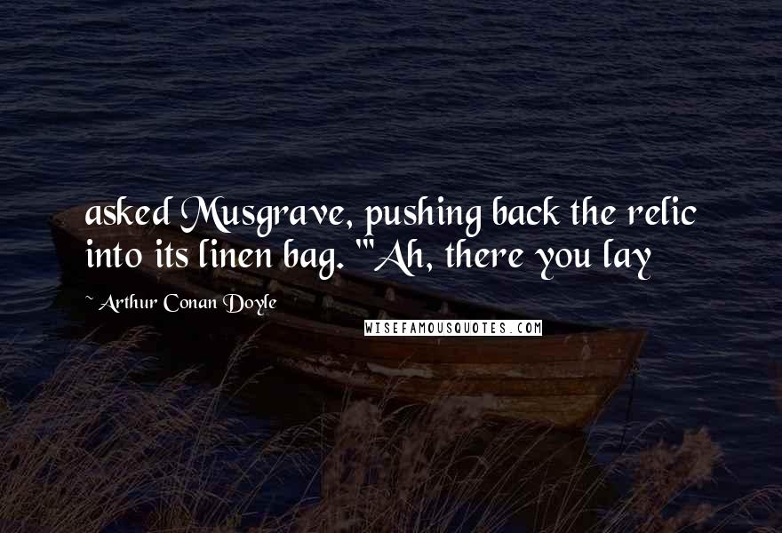 Arthur Conan Doyle Quotes: asked Musgrave, pushing back the relic into its linen bag. "'Ah, there you lay