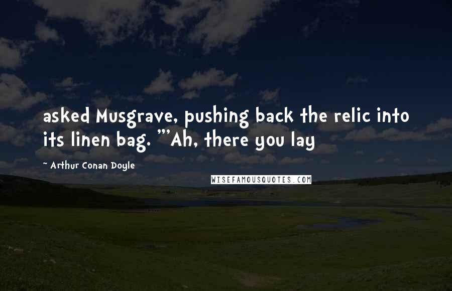 Arthur Conan Doyle Quotes: asked Musgrave, pushing back the relic into its linen bag. "'Ah, there you lay