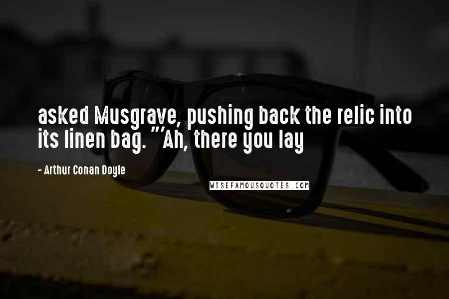 Arthur Conan Doyle Quotes: asked Musgrave, pushing back the relic into its linen bag. "'Ah, there you lay