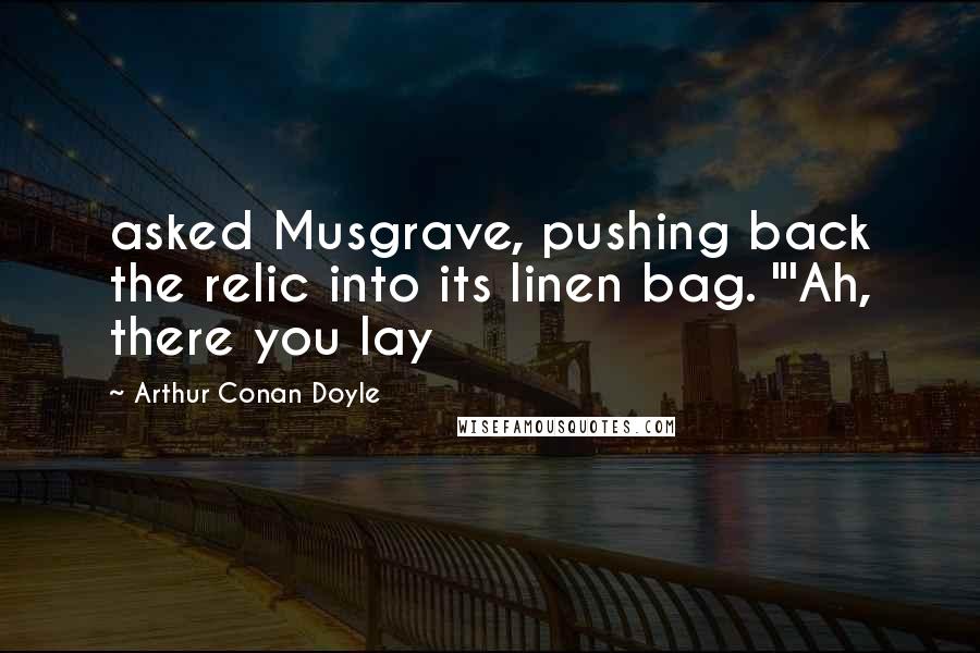 Arthur Conan Doyle Quotes: asked Musgrave, pushing back the relic into its linen bag. "'Ah, there you lay