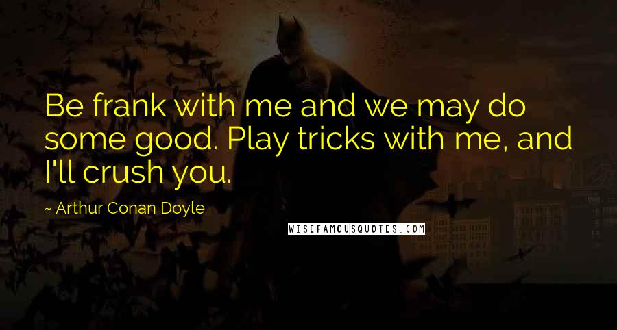 Arthur Conan Doyle Quotes: Be frank with me and we may do some good. Play tricks with me, and I'll crush you.