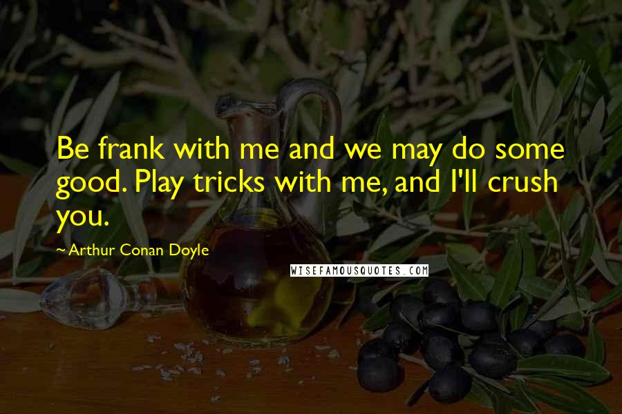 Arthur Conan Doyle Quotes: Be frank with me and we may do some good. Play tricks with me, and I'll crush you.