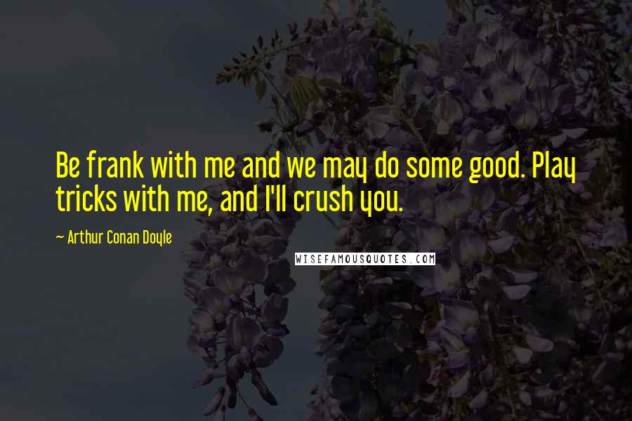 Arthur Conan Doyle Quotes: Be frank with me and we may do some good. Play tricks with me, and I'll crush you.