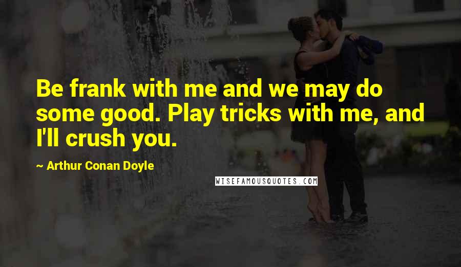 Arthur Conan Doyle Quotes: Be frank with me and we may do some good. Play tricks with me, and I'll crush you.
