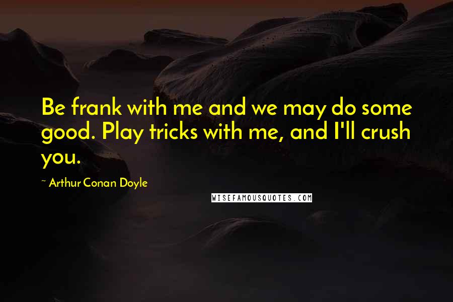 Arthur Conan Doyle Quotes: Be frank with me and we may do some good. Play tricks with me, and I'll crush you.