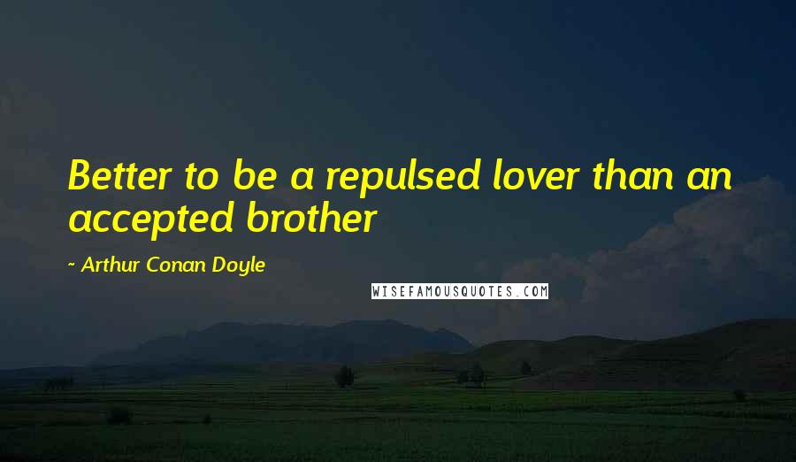 Arthur Conan Doyle Quotes: Better to be a repulsed lover than an accepted brother