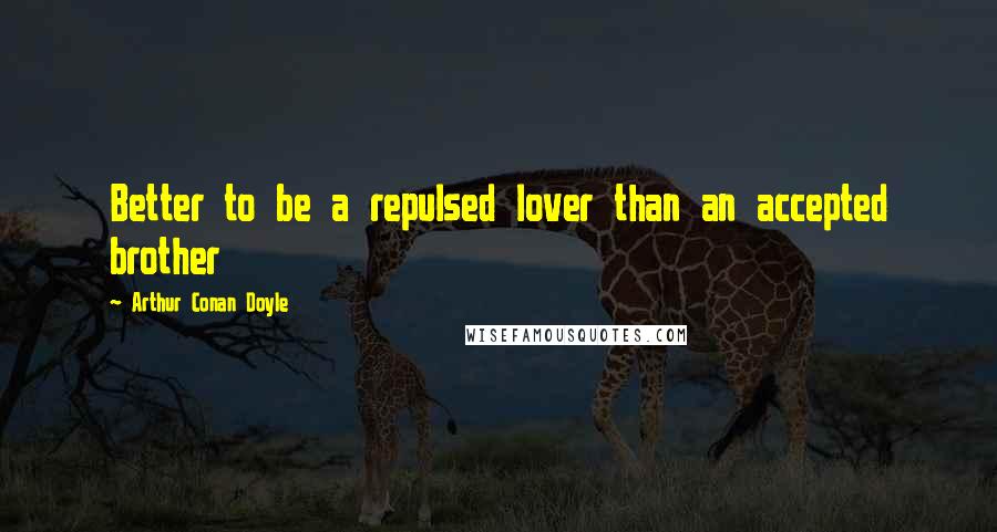 Arthur Conan Doyle Quotes: Better to be a repulsed lover than an accepted brother