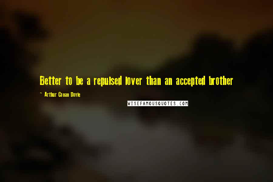 Arthur Conan Doyle Quotes: Better to be a repulsed lover than an accepted brother