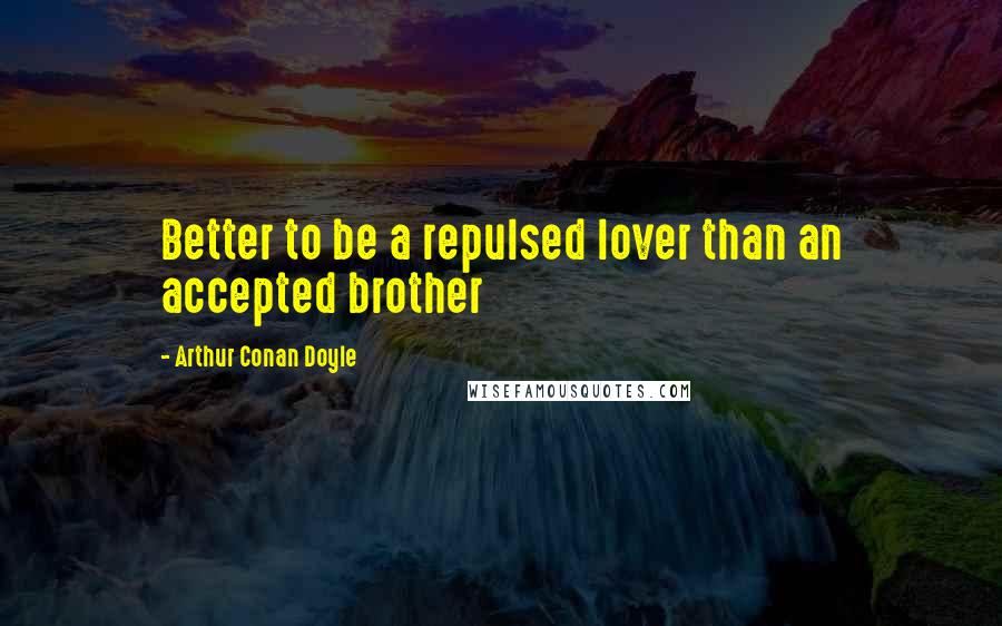 Arthur Conan Doyle Quotes: Better to be a repulsed lover than an accepted brother