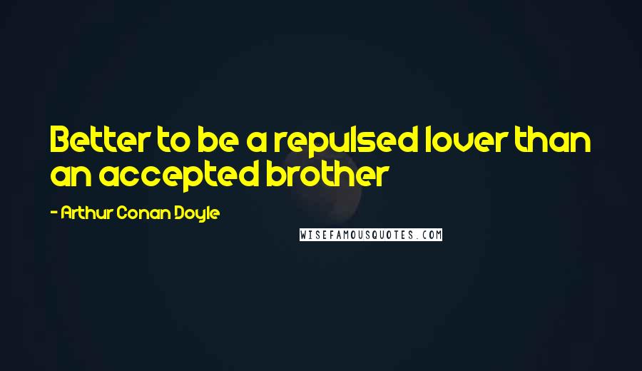 Arthur Conan Doyle Quotes: Better to be a repulsed lover than an accepted brother