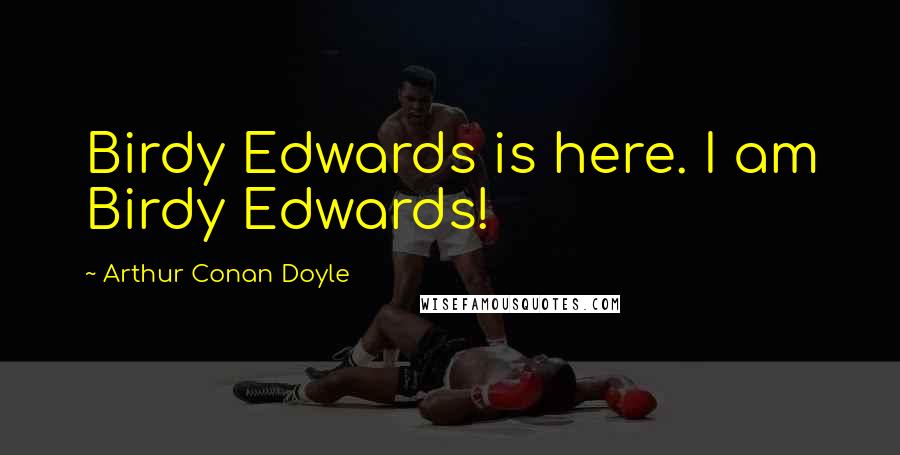 Arthur Conan Doyle Quotes: Birdy Edwards is here. I am Birdy Edwards!