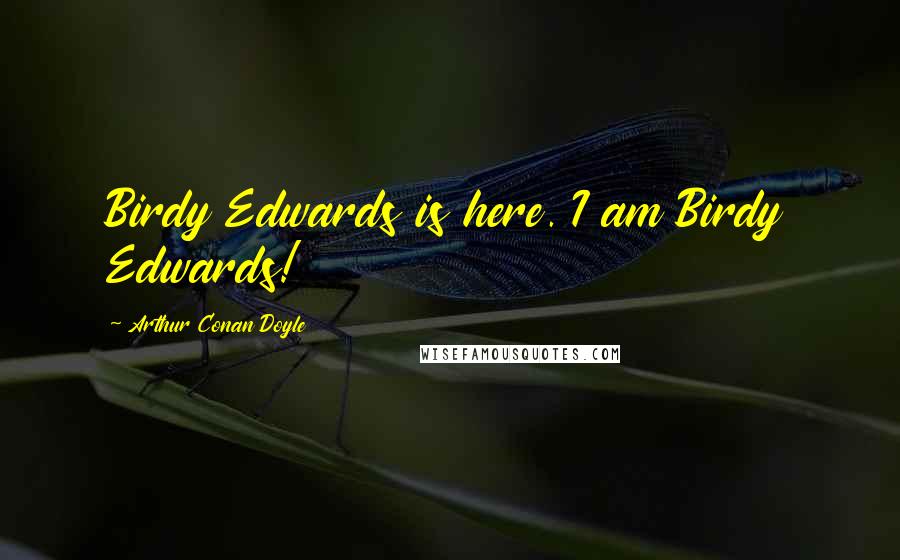 Arthur Conan Doyle Quotes: Birdy Edwards is here. I am Birdy Edwards!