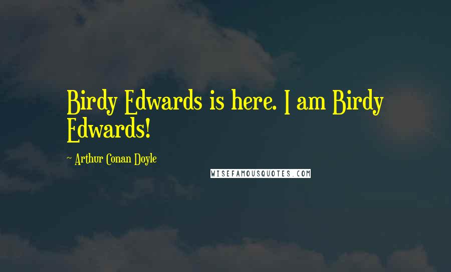 Arthur Conan Doyle Quotes: Birdy Edwards is here. I am Birdy Edwards!