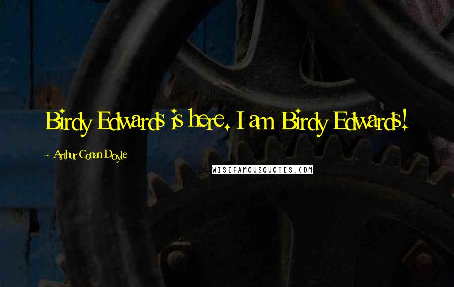 Arthur Conan Doyle Quotes: Birdy Edwards is here. I am Birdy Edwards!