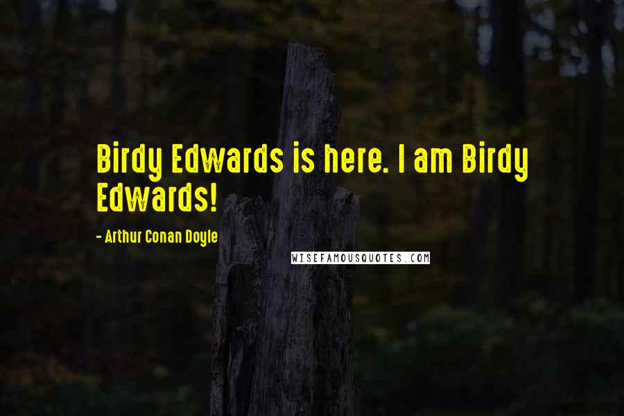 Arthur Conan Doyle Quotes: Birdy Edwards is here. I am Birdy Edwards!