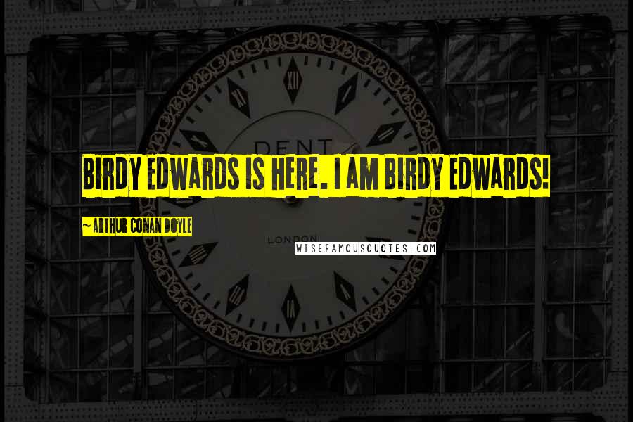 Arthur Conan Doyle Quotes: Birdy Edwards is here. I am Birdy Edwards!