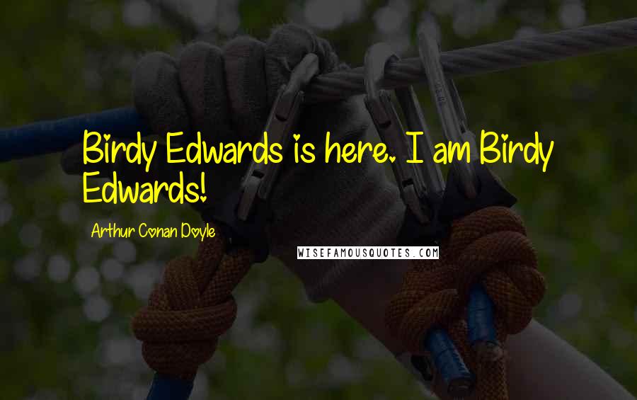 Arthur Conan Doyle Quotes: Birdy Edwards is here. I am Birdy Edwards!