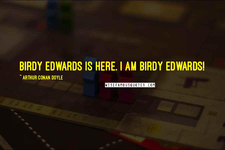 Arthur Conan Doyle Quotes: Birdy Edwards is here. I am Birdy Edwards!
