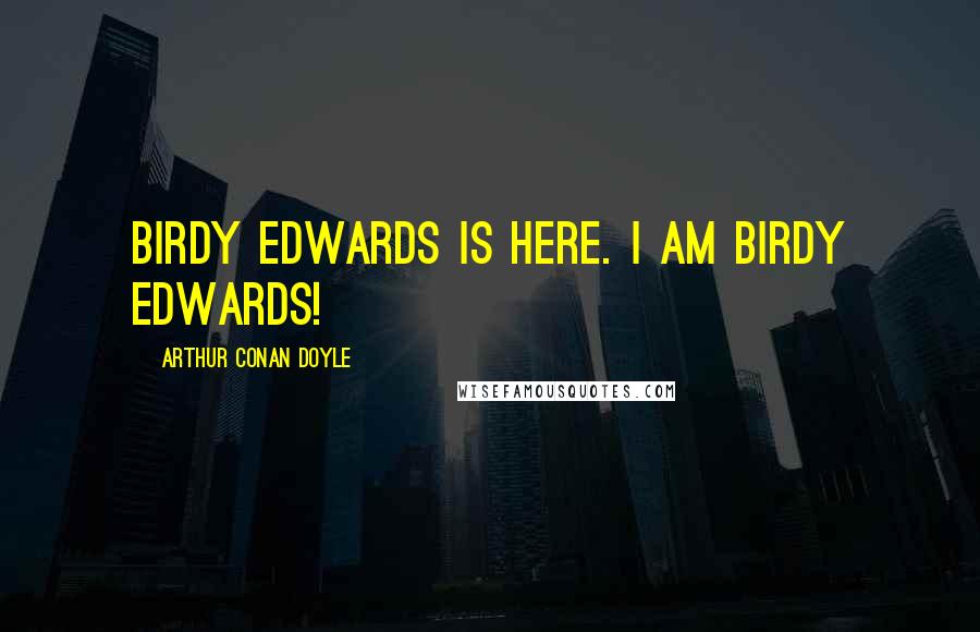 Arthur Conan Doyle Quotes: Birdy Edwards is here. I am Birdy Edwards!