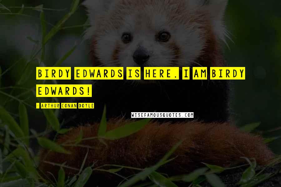 Arthur Conan Doyle Quotes: Birdy Edwards is here. I am Birdy Edwards!