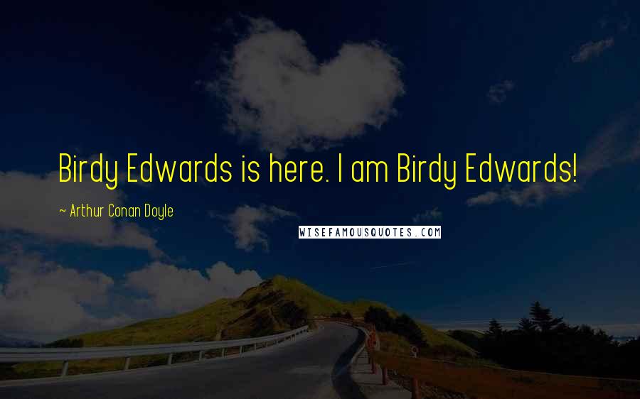 Arthur Conan Doyle Quotes: Birdy Edwards is here. I am Birdy Edwards!