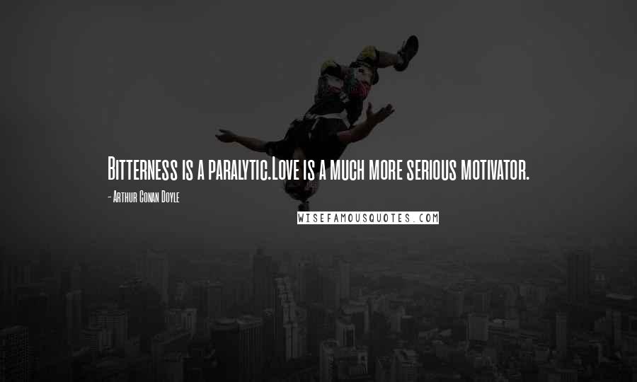 Arthur Conan Doyle Quotes: Bitterness is a paralytic.Love is a much more serious motivator.