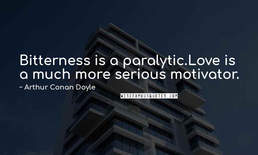 Arthur Conan Doyle Quotes: Bitterness is a paralytic.Love is a much more serious motivator.
