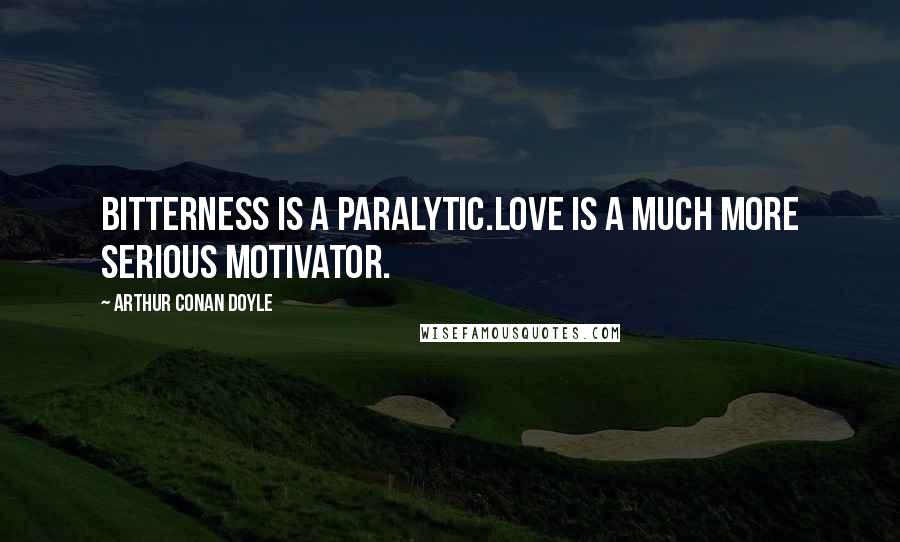 Arthur Conan Doyle Quotes: Bitterness is a paralytic.Love is a much more serious motivator.