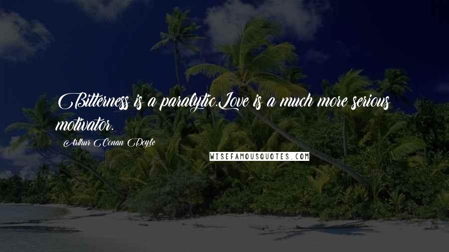 Arthur Conan Doyle Quotes: Bitterness is a paralytic.Love is a much more serious motivator.
