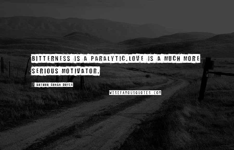 Arthur Conan Doyle Quotes: Bitterness is a paralytic.Love is a much more serious motivator.