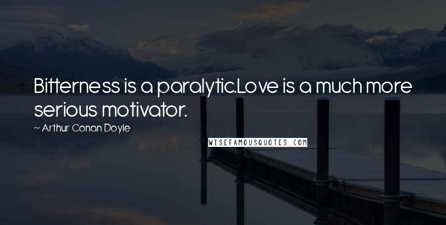 Arthur Conan Doyle Quotes: Bitterness is a paralytic.Love is a much more serious motivator.