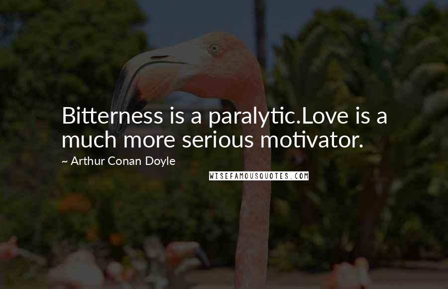 Arthur Conan Doyle Quotes: Bitterness is a paralytic.Love is a much more serious motivator.