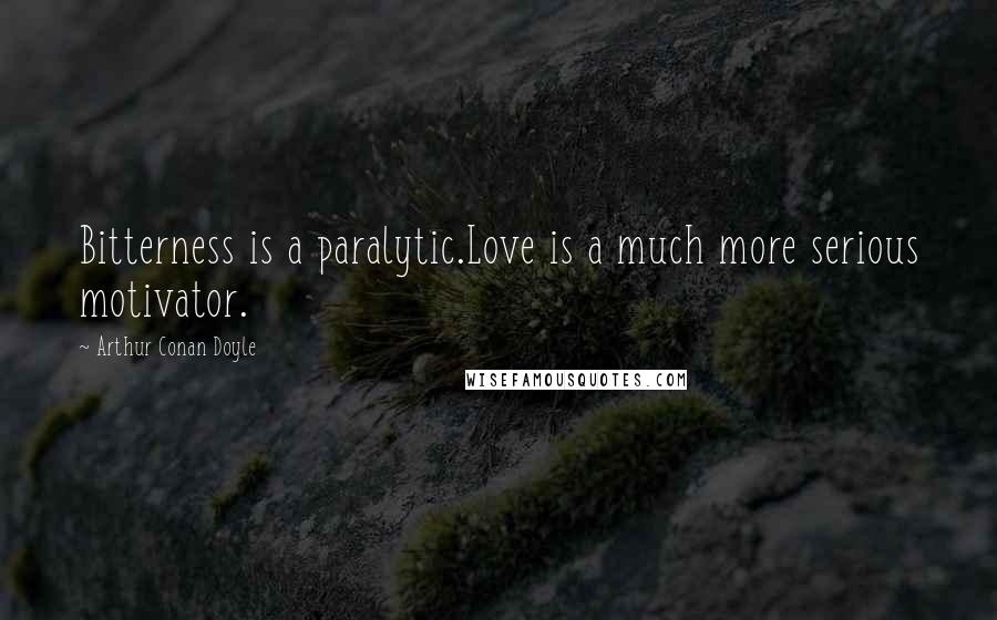 Arthur Conan Doyle Quotes: Bitterness is a paralytic.Love is a much more serious motivator.