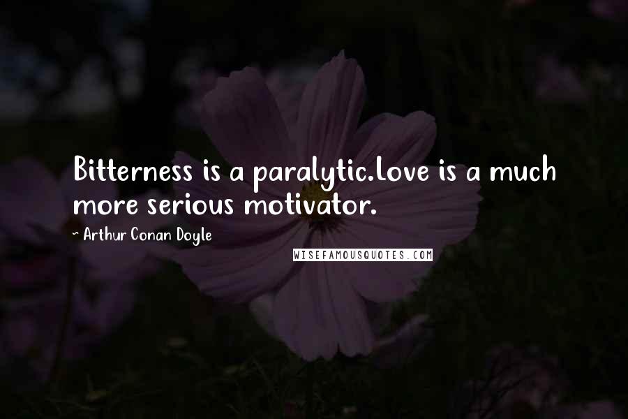Arthur Conan Doyle Quotes: Bitterness is a paralytic.Love is a much more serious motivator.