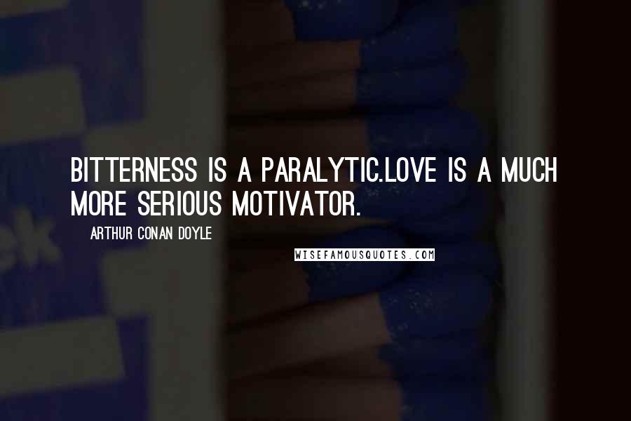 Arthur Conan Doyle Quotes: Bitterness is a paralytic.Love is a much more serious motivator.