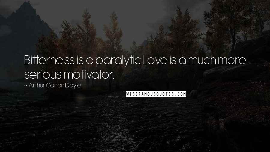 Arthur Conan Doyle Quotes: Bitterness is a paralytic.Love is a much more serious motivator.