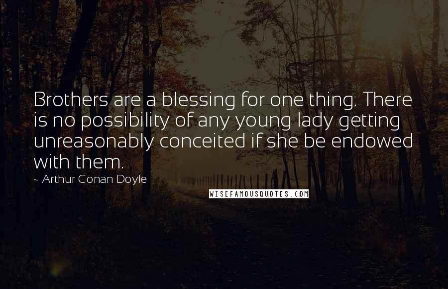 Arthur Conan Doyle Quotes: Brothers are a blessing for one thing. There is no possibility of any young lady getting unreasonably conceited if she be endowed with them.