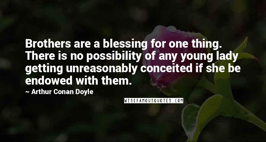 Arthur Conan Doyle Quotes: Brothers are a blessing for one thing. There is no possibility of any young lady getting unreasonably conceited if she be endowed with them.