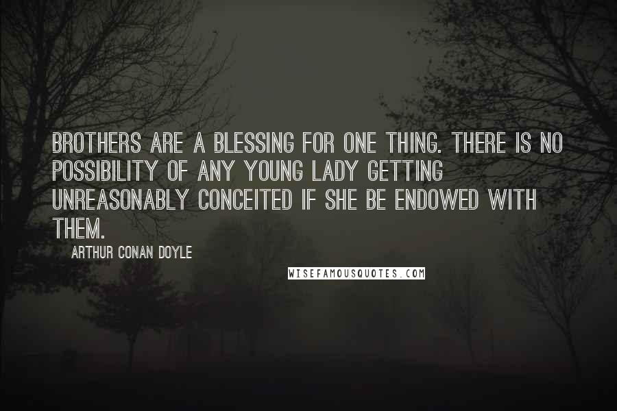 Arthur Conan Doyle Quotes: Brothers are a blessing for one thing. There is no possibility of any young lady getting unreasonably conceited if she be endowed with them.