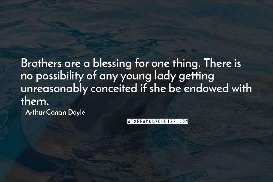 Arthur Conan Doyle Quotes: Brothers are a blessing for one thing. There is no possibility of any young lady getting unreasonably conceited if she be endowed with them.