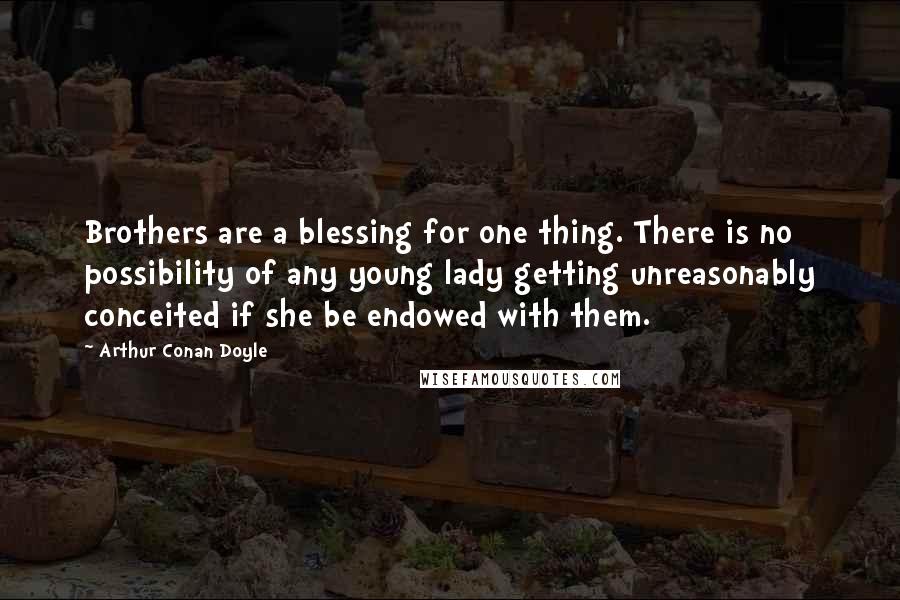 Arthur Conan Doyle Quotes: Brothers are a blessing for one thing. There is no possibility of any young lady getting unreasonably conceited if she be endowed with them.