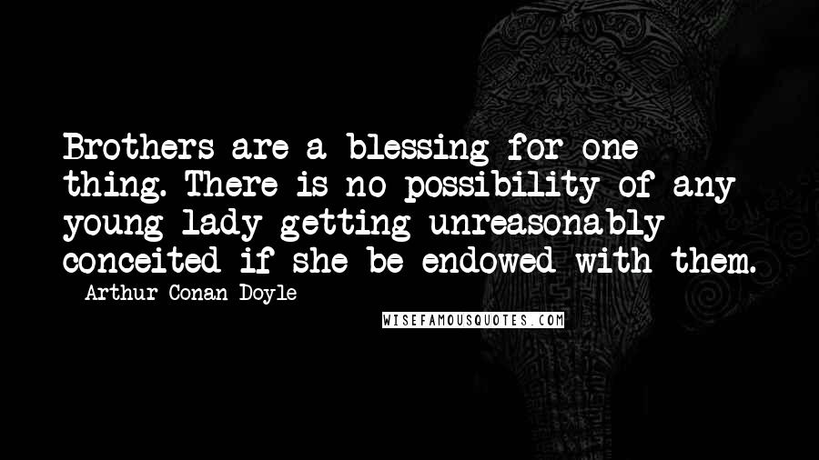 Arthur Conan Doyle Quotes: Brothers are a blessing for one thing. There is no possibility of any young lady getting unreasonably conceited if she be endowed with them.