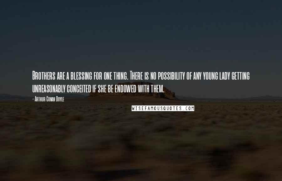 Arthur Conan Doyle Quotes: Brothers are a blessing for one thing. There is no possibility of any young lady getting unreasonably conceited if she be endowed with them.