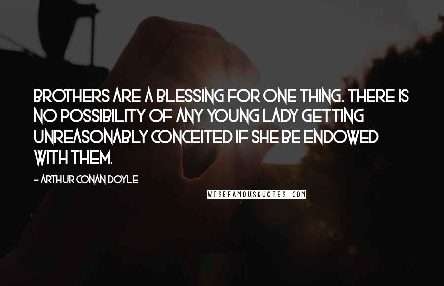 Arthur Conan Doyle Quotes: Brothers are a blessing for one thing. There is no possibility of any young lady getting unreasonably conceited if she be endowed with them.