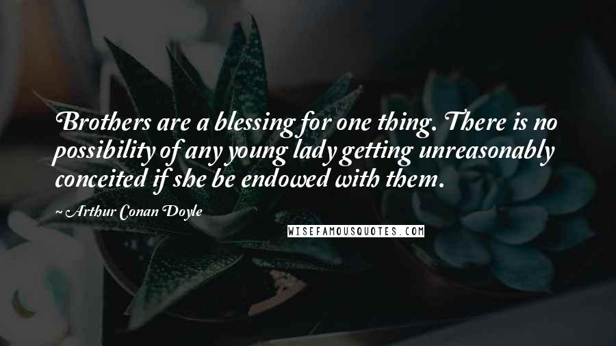 Arthur Conan Doyle Quotes: Brothers are a blessing for one thing. There is no possibility of any young lady getting unreasonably conceited if she be endowed with them.