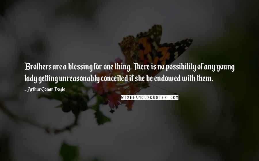 Arthur Conan Doyle Quotes: Brothers are a blessing for one thing. There is no possibility of any young lady getting unreasonably conceited if she be endowed with them.