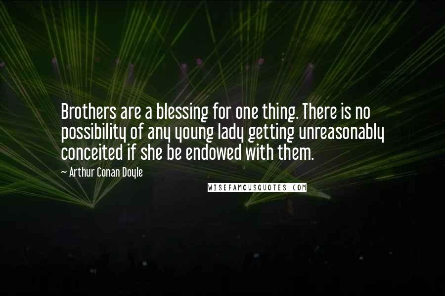 Arthur Conan Doyle Quotes: Brothers are a blessing for one thing. There is no possibility of any young lady getting unreasonably conceited if she be endowed with them.