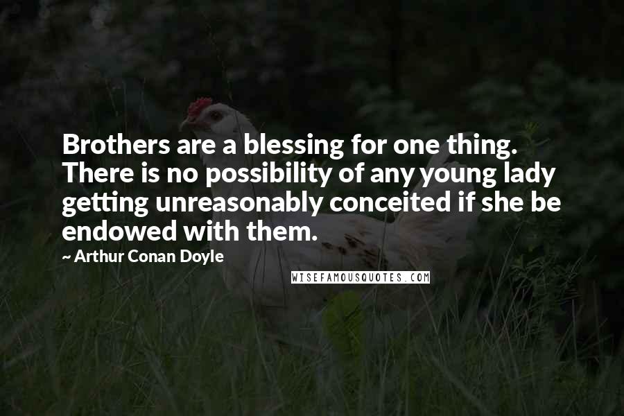 Arthur Conan Doyle Quotes: Brothers are a blessing for one thing. There is no possibility of any young lady getting unreasonably conceited if she be endowed with them.